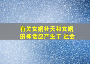 有关女娲补天和女娲 的神话应产生于 社会